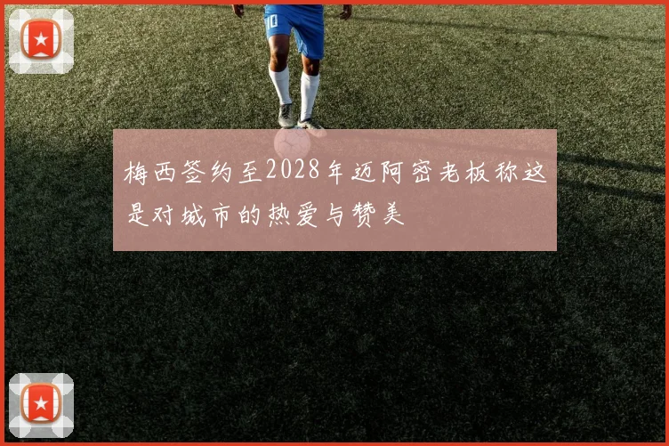 梅西签约至2028年迈阿密老板称这是对城市的热爱与赞美