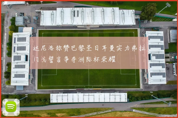 达尼洛称赞巴黎圣日耳曼实力弗拉门戈誓言争夺洲际杯荣耀