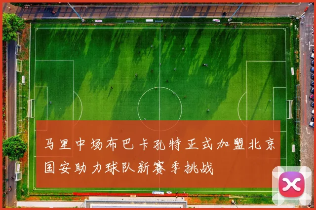 马里中场布巴卡孔特正式加盟北京国安助力球队新赛季挑战