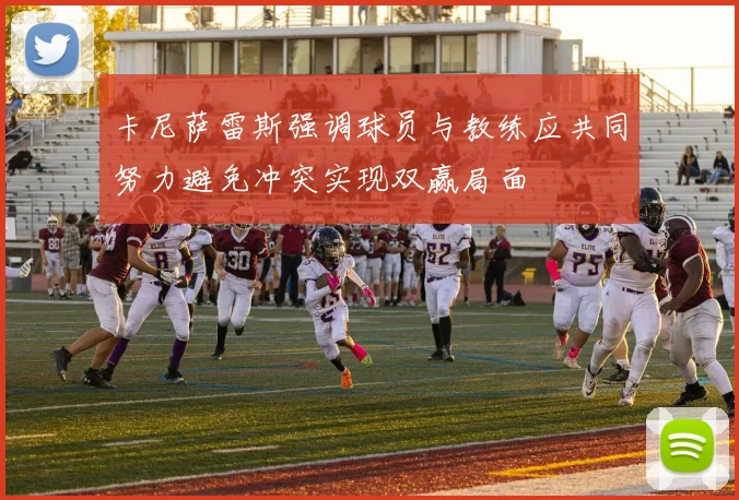 卡尼萨雷斯强调球员与教练应共同努力避免冲突实现双赢局面