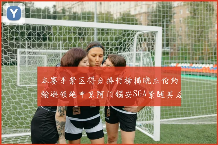 本赛季禁区得分排行榜揭晓杰伦约翰逊领跑申京阿门锡安SGA紧随其后