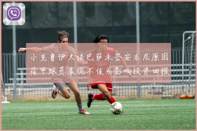 小克鲁伊夫谈巴萨未签安东尼原因荷甲球员表现不佳或影响投资回报