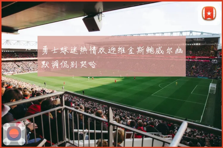 勇士球迷热情欢迎维金斯鲍威尔幽默调侃别哭哈