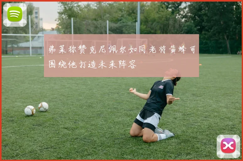 弗莱称赞克尼佩尔如同老将黄蜂可围绕他打造未来阵容