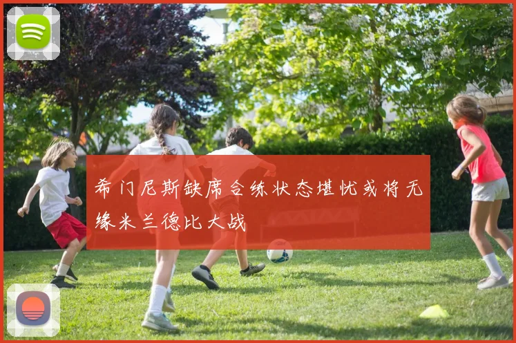 希门尼斯缺席合练状态堪忧或将无缘米兰德比大战