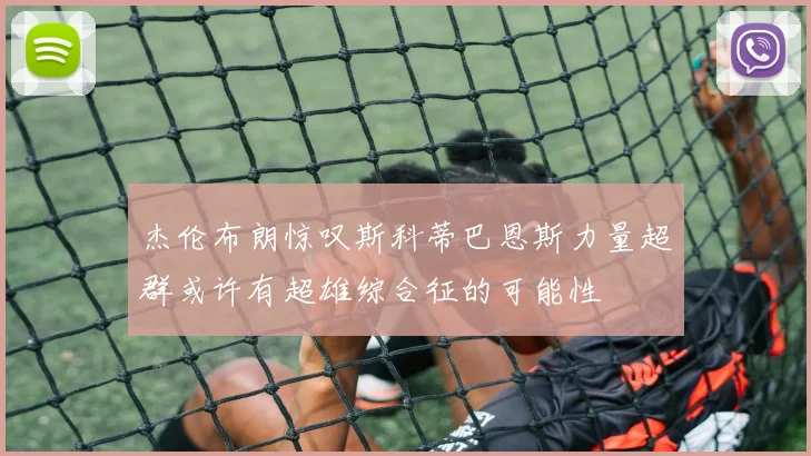 杰伦布朗惊叹斯科蒂巴恩斯力量超群或许有超雄综合征的可能性