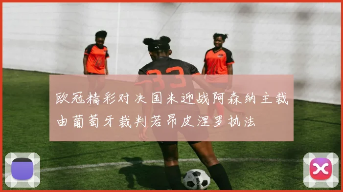 欧冠精彩对决国米迎战阿森纳主裁由葡萄牙裁判若昂皮涅罗执法