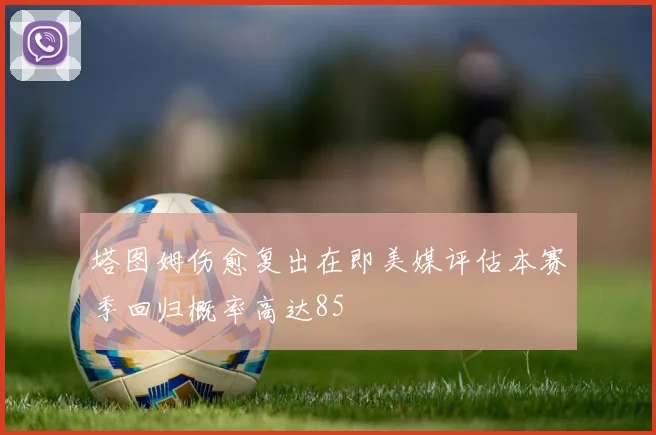 塔图姆伤愈复出在即美媒评估本赛季回归概率高达85