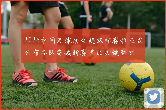 2026中国足球协会超级杯赛程正式公布各队备战新赛季的关键时刻