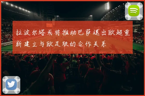 拉波尔塔或将推动巴萨退出欧超重新建立与欧足联的合作关系