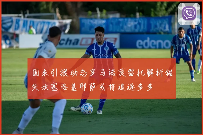 国米引援动态罗马诺莫雷托解析错失坎塞洛基耶萨或将追逐多多
