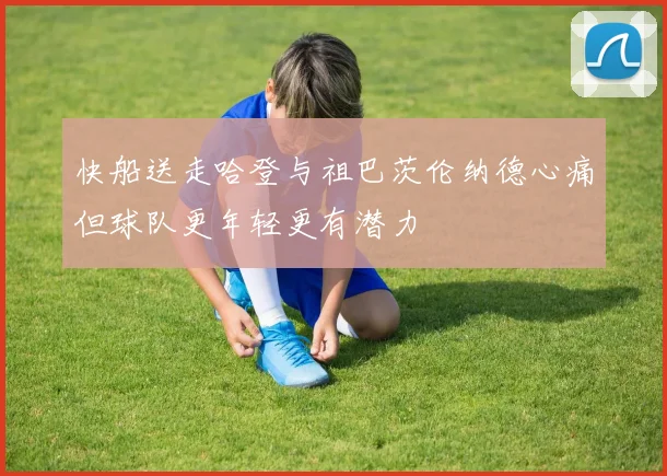 快船送走哈登与祖巴茨伦纳德心痛但球队更年轻更有潜力