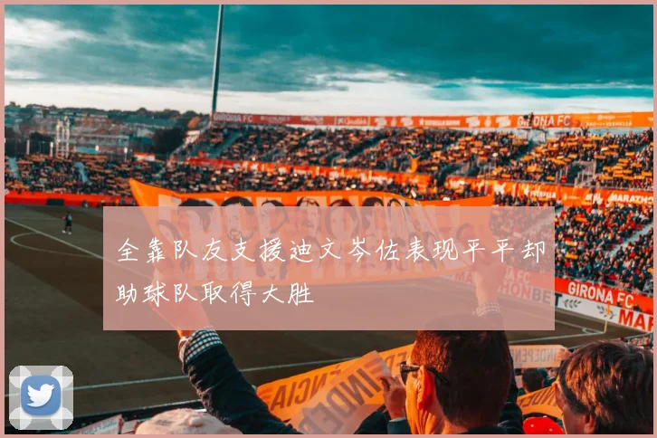 全靠队友支援迪文岑佐表现平平却助球队取得大胜