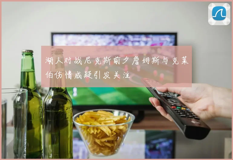 湖人对战尼克斯前夕詹姆斯与克莱伯伤情成疑引发关注