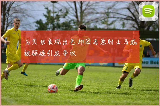 戈贝尔表现出色却因恶意肘击马威被驱逐引发争议