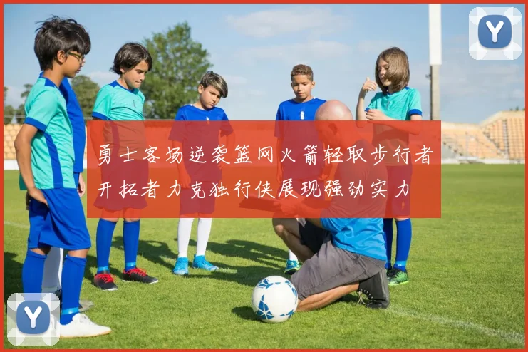 勇士客场逆袭篮网火箭轻取步行者开拓者力克独行侠展现强劲实力