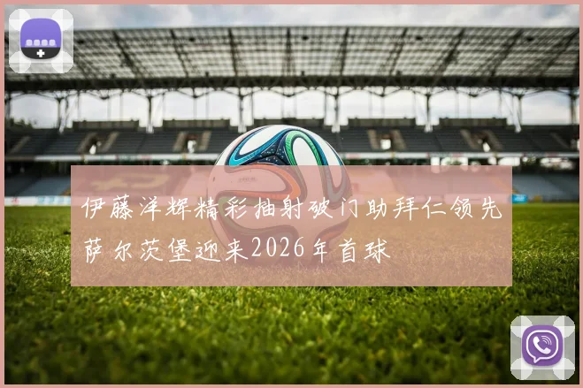 伊藤洋辉精彩抽射破门助拜仁领先萨尔茨堡迎来2026年首球