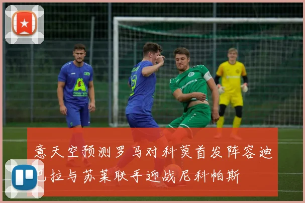 意天空预测罗马对科莫首发阵容迪巴拉与苏莱联手迎战尼科帕斯