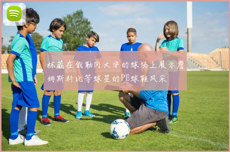 林葳在俄勒冈大学的球场上展示詹姆斯科比等球星的PE球鞋风采