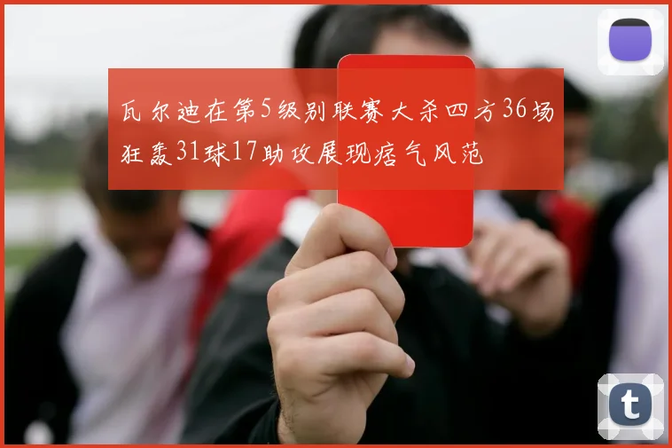 瓦尔迪在第5级别联赛大杀四方36场狂轰31球17助攻展现痞气风范