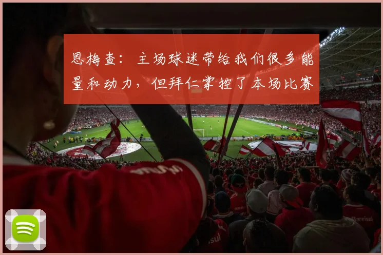 恩梅查：主场球迷带给我们很多能量和动力，但拜仁掌控了本场比赛