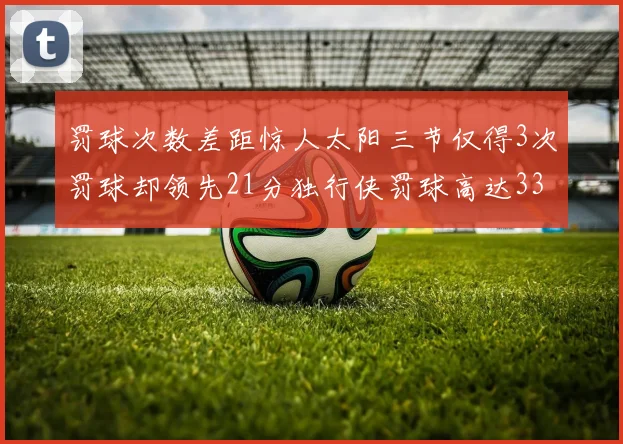 罚球次数差距惊人太阳三节仅得3次罚球却领先21分独行侠罚球高达33次