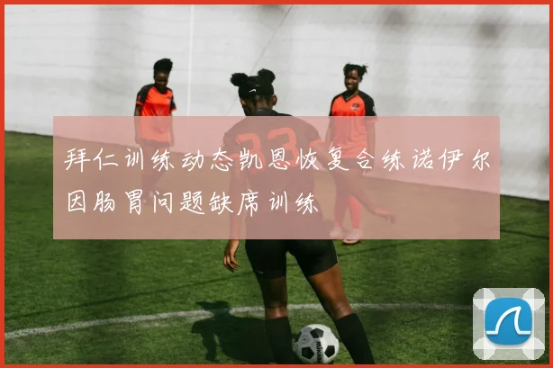 拜仁训练动态凯恩恢复合练诺伊尔因肠胃问题缺席训练