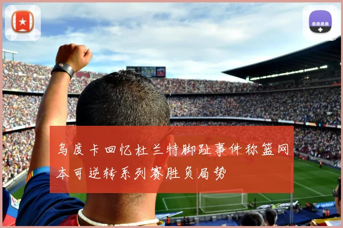 乌度卡回忆杜兰特脚趾事件称篮网本可逆转系列赛胜负局势