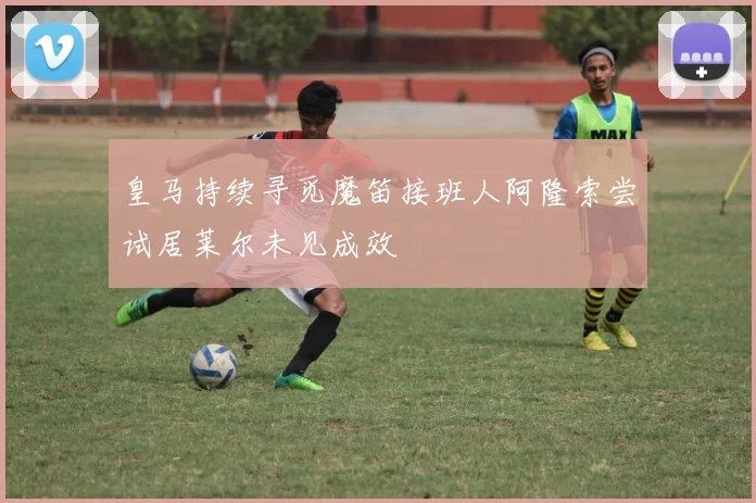 皇马持续寻觅魔笛接班人阿隆索尝试居莱尔未见成效