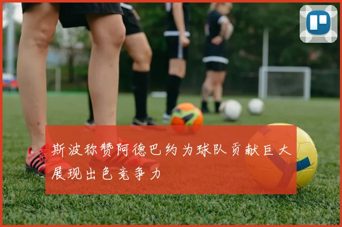 斯波称赞阿德巴约为球队贡献巨大展现出色竞争力