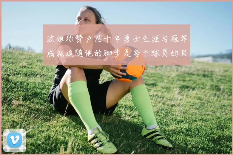 波姐称赞卢尼十年勇士生涯与冠军成就追随他的脚步是每个球员的目标