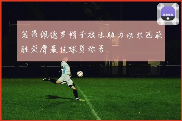 若昂佩德罗帽子戏法助力切尔西获胜荣膺最佳球员称号
