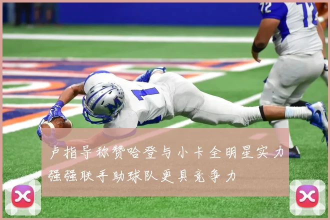 卢指导称赞哈登与小卡全明星实力强强联手助球队更具竞争力