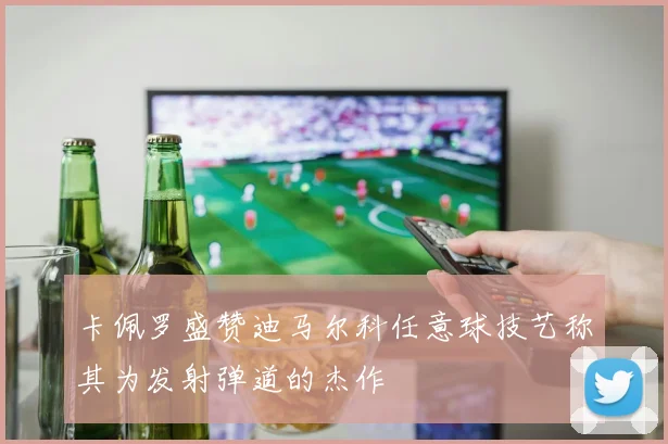 卡佩罗盛赞迪马尔科任意球技艺称其为发射弹道的杰作