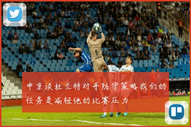 申京谈杜兰特对手防守策略我们的任务是减轻他的比赛压力