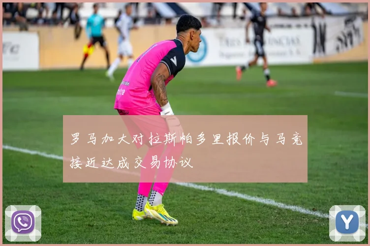 罗马加大对拉斯帕多里报价与马竞接近达成交易协议