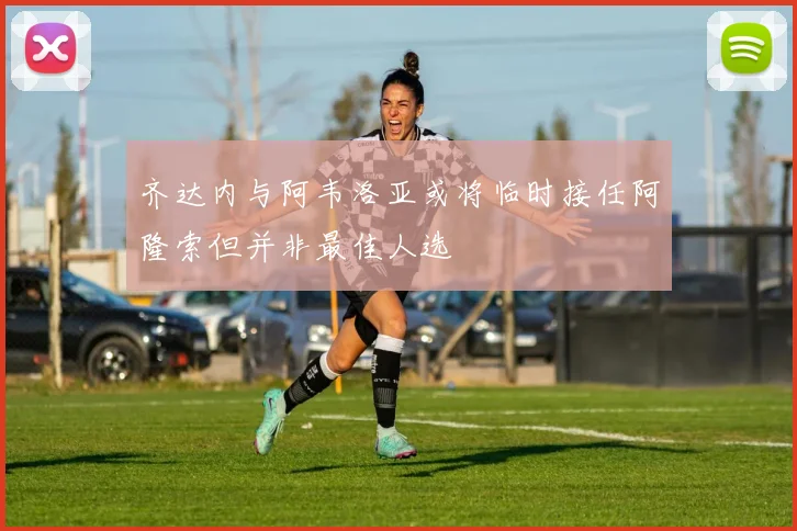 齐达内与阿韦洛亚或将临时接任阿隆索但并非最佳人选