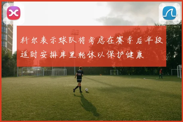科尔表示球队将考虑在赛季后半段适时安排库里轮休以保护健康