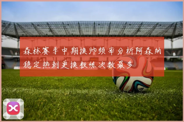 森林赛季中期换帅频率分析阿森纳稳定热刺更换教练次数最多