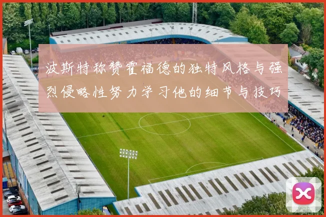 波斯特称赞霍福德的独特风格与强烈侵略性努力学习他的细节与技巧