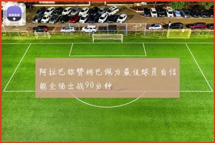 阿拉巴称赞姆巴佩为最佳球员自信能全场出战90分钟