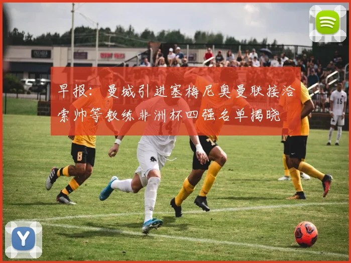 早报：曼城引进塞梅尼奥曼联接洽索帅等教练非洲杯四强名单揭晓