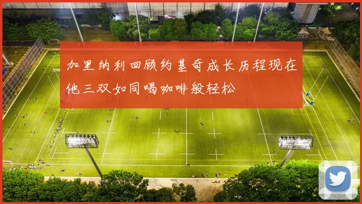 加里纳利回顾约基奇成长历程现在他三双如同喝咖啡般轻松